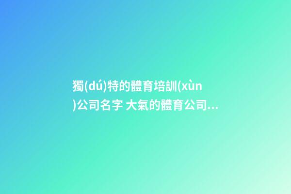 獨(dú)特的體育培訓(xùn)公司名字 大氣的體育公司名字,起名之家